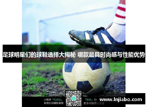 足球明星们的球鞋选择大揭秘 哪款最具时尚感与性能优势