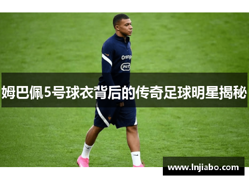 姆巴佩5号球衣背后的传奇足球明星揭秘