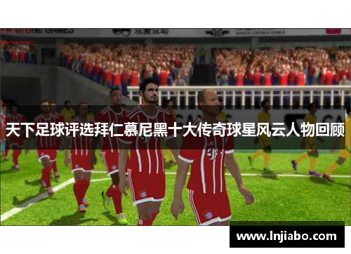 天下足球评选拜仁慕尼黑十大传奇球星风云人物回顾