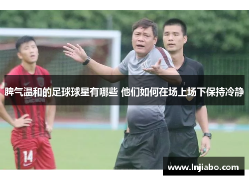 脾气温和的足球球星有哪些 他们如何在场上场下保持冷静