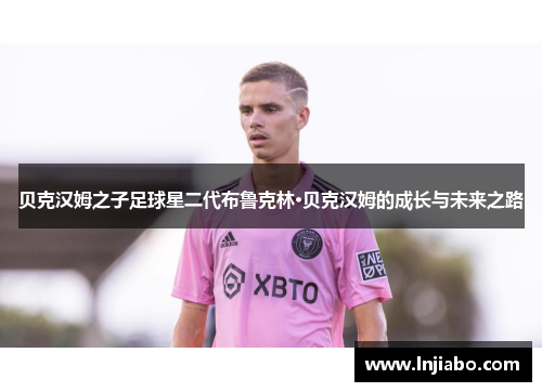 贝克汉姆之子足球星二代布鲁克林·贝克汉姆的成长与未来之路
