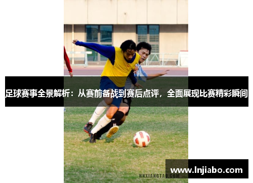足球赛事全景解析：从赛前备战到赛后点评，全面展现比赛精彩瞬间