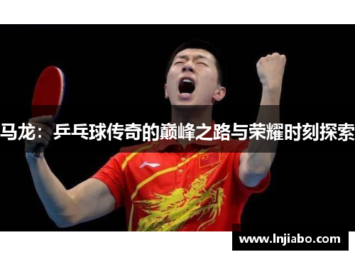 马龙：乒乓球传奇的巅峰之路与荣耀时刻探索